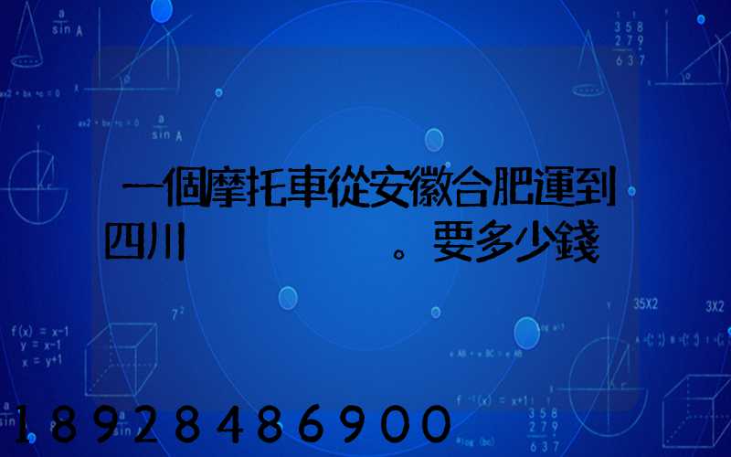 一個摩托車從安徽合肥運到四川。要多少錢